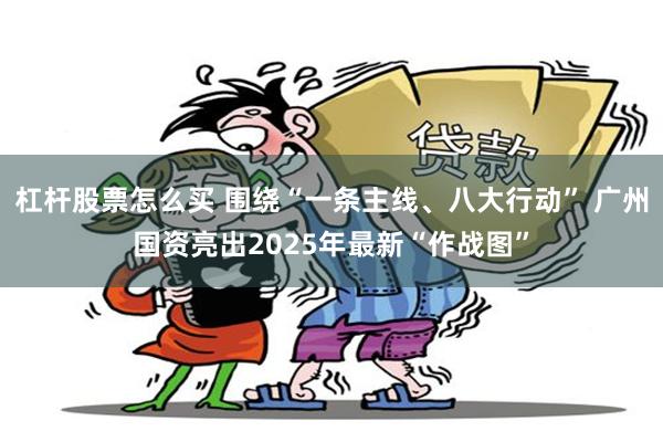 杠杆股票怎么买 围绕“一条主线、八大行动” 广州国资亮出2025年最新“作战图”