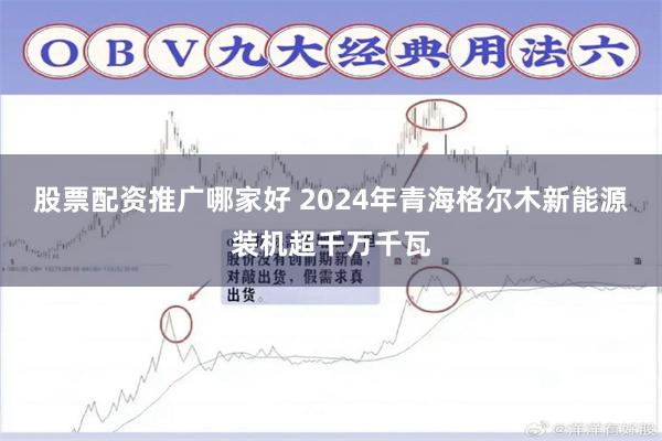 股票配资推广哪家好 2024年青海格尔木新能源装机超千万千瓦