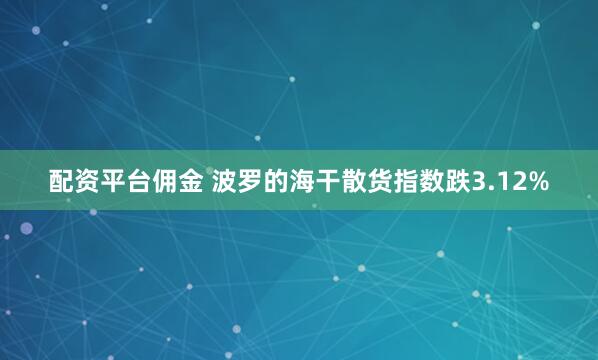 配资平台佣金 波罗的海干散货指数跌3.12%