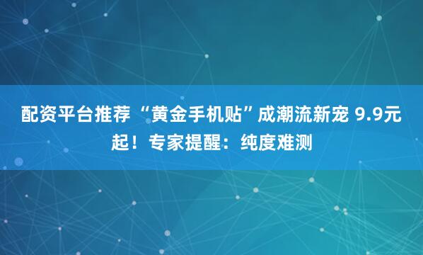 配资平台推荐 “黄金手机贴”成潮流新宠 9.9元起！专家提醒：纯度难测