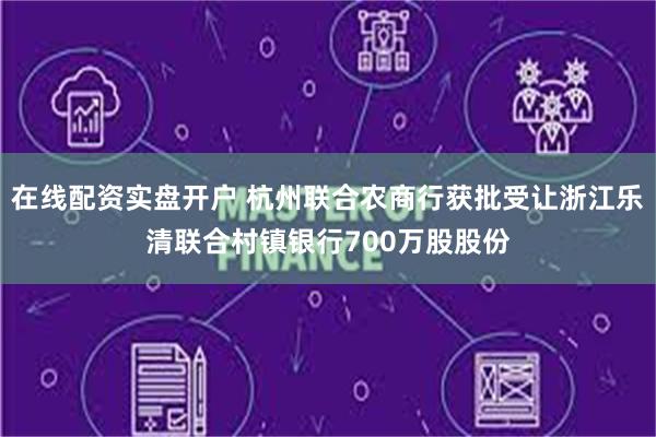 在线配资实盘开户 杭州联合农商行获批受让浙江乐清联合村镇银行700万股股份