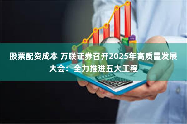 股票配资成本 万联证券召开2025年高质量发展大会：全力推进五大工程