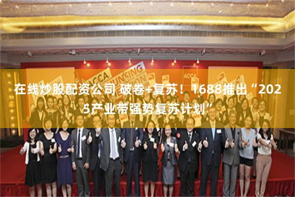 在线炒股配资公司 破卷+复苏！1688推出“2025产业带强势复苏计划”