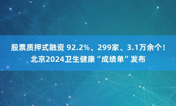 股票质押式融资 92.2%、299家、3.1万余个！北京2024卫生健康“成绩单”发布