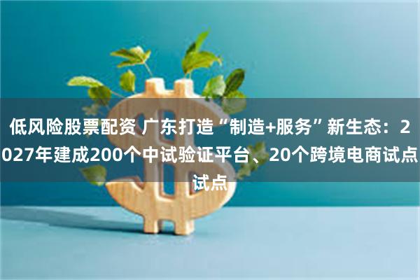 低风险股票配资 广东打造“制造+服务”新生态：2027年建成200个中试验证平台、20个跨境电商试点