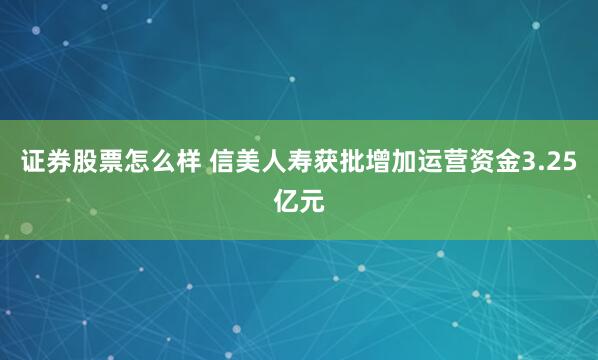 证券股票怎么样 信美人寿获批增加运营资金3.25亿元