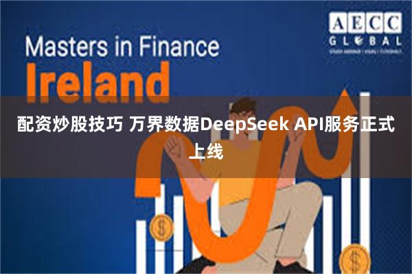 配资炒股技巧 万界数据DeepSeek API服务正式上线