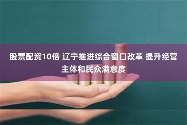 股票配资10倍 辽宁推进综合窗口改革 提升经营主体和民众满意度