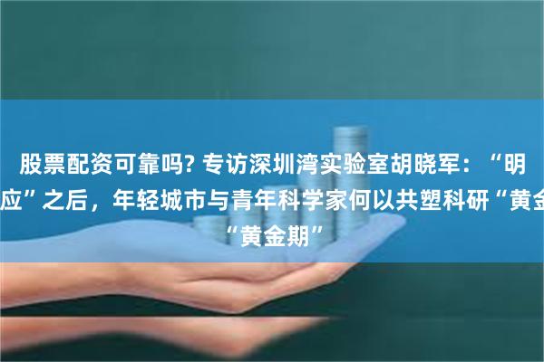 股票配资可靠吗? 专访深圳湾实验室胡晓军：“明星效应”之后，年轻城市与青年科学家何以共塑科研“黄金期”