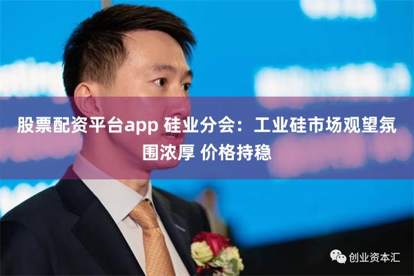 股票配资平台app 硅业分会：工业硅市场观望氛围浓厚 价格持稳