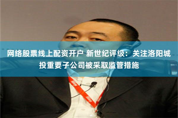 网络股票线上配资开户 新世纪评级：关注洛阳城投重要子公司被采取监管措施