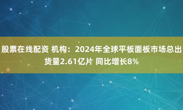 股票在线配资 机构：2024年全球平板面板市场总出货量2.61亿片 同比增长8%