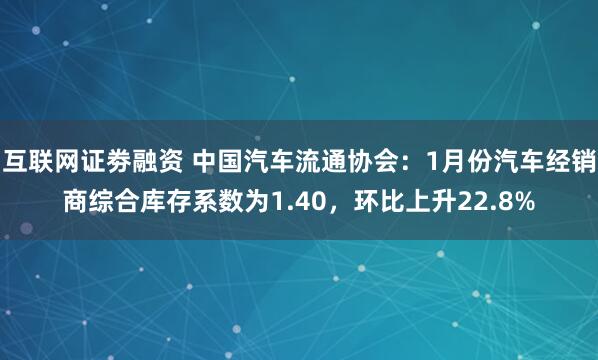 互联网证劵融资 中国汽车流通协会：1月份汽车经销商综合库存系数为1.40，环比上升22.8%