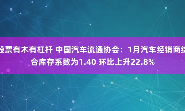 股票有木有杠杆 中国汽车流通协会：1月汽车经销商综合库存系数为1.40 环比上升22.8%