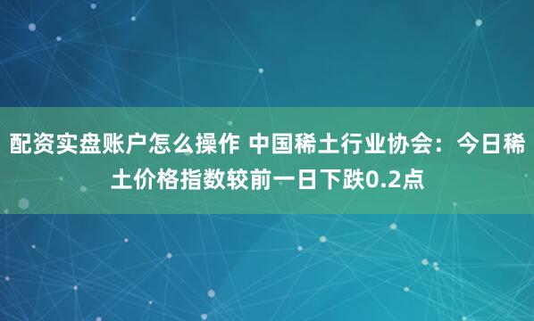 配资实盘账户怎么操作 中国稀土行业协会：今日稀土价格指数较前一日下跌0.2点