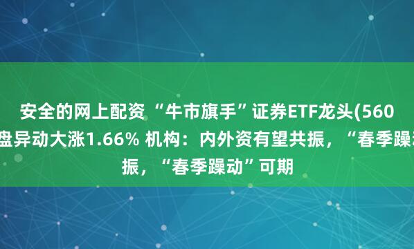 安全的网上配资 “牛市旗手”证券ETF龙头(560090)尾盘异动大涨1.66% 机构：内外资有望共振，“春季躁动”可期