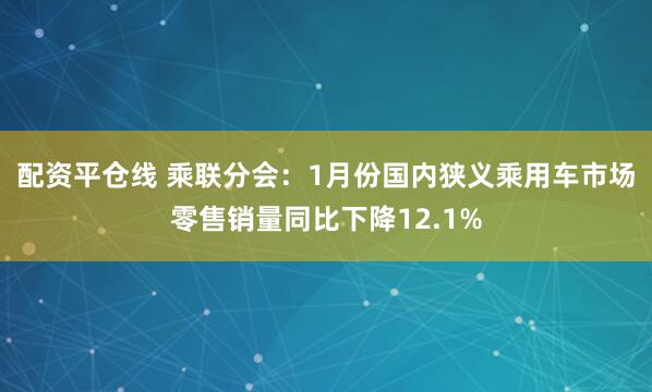 配资平仓线 乘联分会：1月份国内狭义乘用车市场零售销量同比下降12.1%