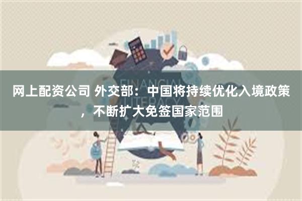 网上配资公司 外交部：中国将持续优化入境政策，不断扩大免签国家范围