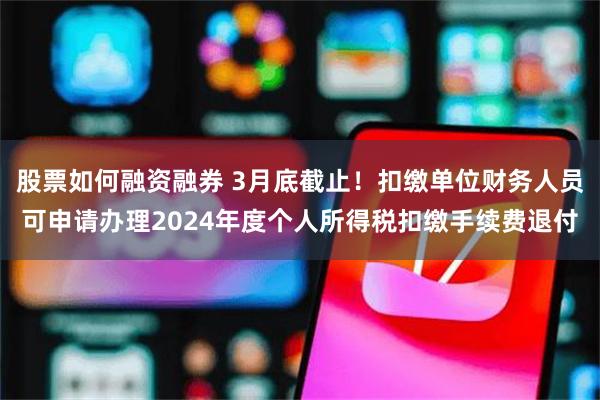 股票如何融资融券 3月底截止！扣缴单位财务人员可申请办理2024年度个人所得税扣缴手续费退付