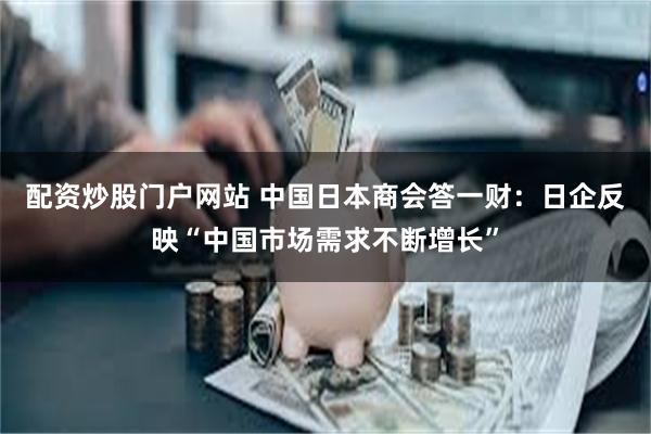 配资炒股门户网站 中国日本商会答一财：日企反映“中国市场需求不断增长”