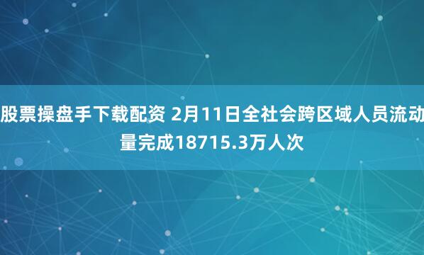 股票操盘手下载配资 2月11日全社会跨区域人员流动量完成18715.3万人次