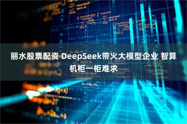 丽水股票配资 DeepSeek带火大模型企业 智算机柜一柜难求