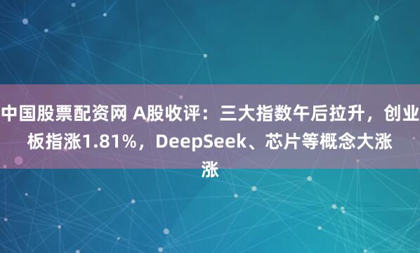 中国股票配资网 A股收评：三大指数午后拉升，创业板指涨1.81%，DeepSeek、芯片等概念大涨