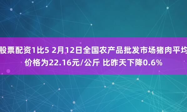 股票配资1比5 2月12日全国农产品批发市场猪肉平均价格为22.16元/公斤 比昨天下降0.6%