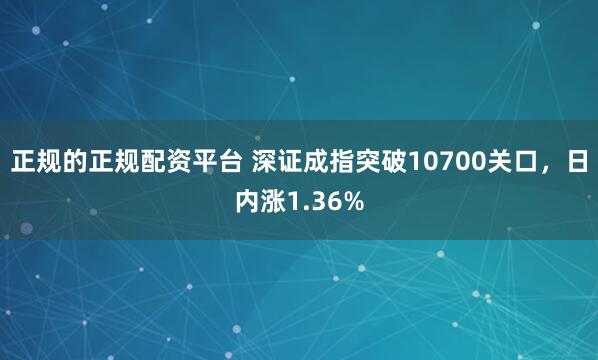 正规的正规配资平台 深证成指突破10700关口，日内涨1.36%