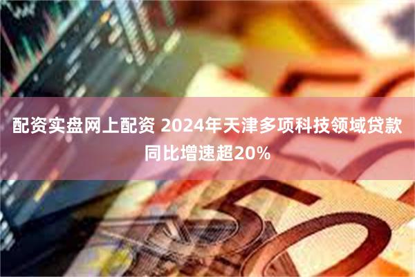 配资实盘网上配资 2024年天津多项科技领域贷款同比增速超20%