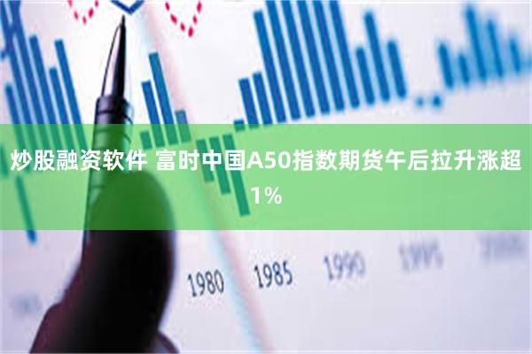 炒股融资软件 富时中国A50指数期货午后拉升涨超1%