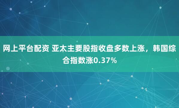 网上平台配资 亚太主要股指收盘多数上涨，韩国综合指数涨0.37%