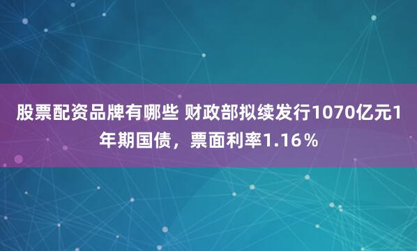 股票配资品牌有哪些 财政部拟续发行1070亿元1年期国债，票面利率1.16％