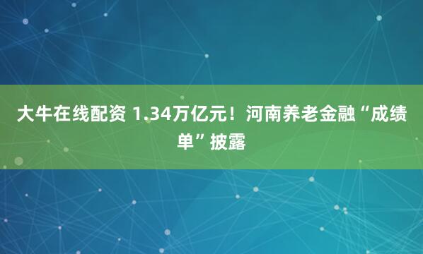 大牛在线配资 1.34万亿元！河南养老金融“成绩单”披露