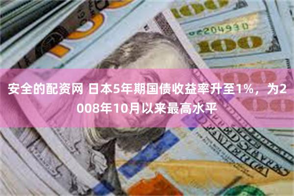 安全的配资网 日本5年期国债收益率升至1%，为2008年10月以来最高水平