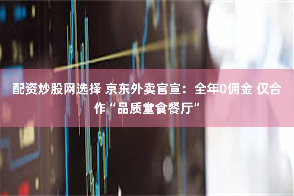 配资炒股网选择 京东外卖官宣：全年0佣金 仅合作“品质堂食餐厅”