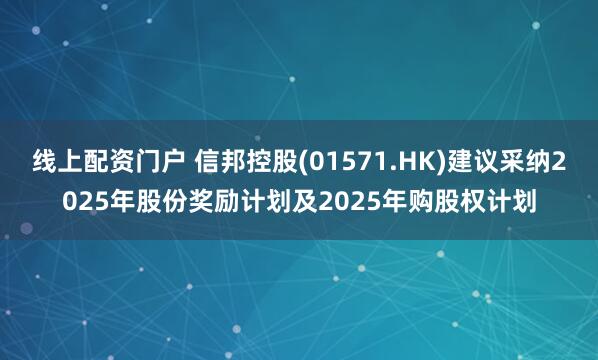 线上配资门户 信邦控股(01571.HK)建议采纳2025年股份奖励计划及2025年购股权计划