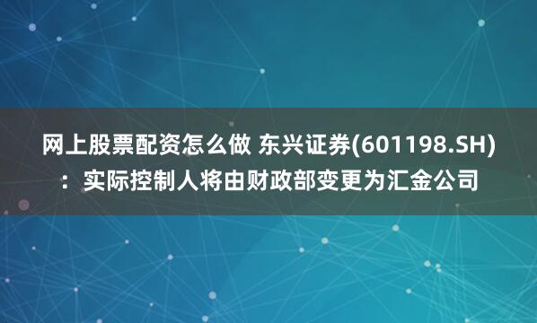 网上股票配资怎么做 东兴证券(601198.SH)：实际控制人将由财政部变更为汇金公司