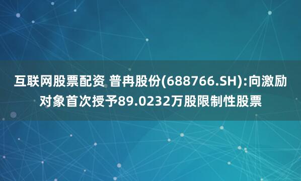 互联网股票配资 普冉股份(688766.SH):向激励对象首次授予89.0232万股限制性股票