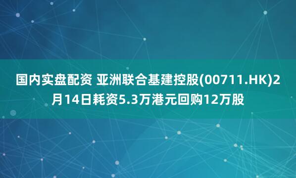 国内实盘配资 亚洲联合基建控股(00711.HK)2月14日耗资5.3万港元回购12万股