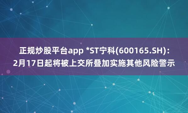 正规炒股平台app *ST宁科(600165.SH)：2月17日起将被上交所叠加实施其他风险警示