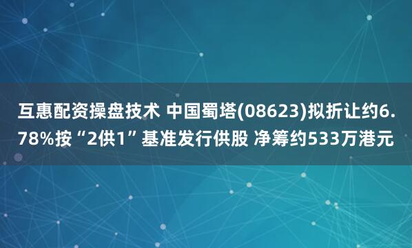 互惠配资操盘技术 中国蜀塔(08623)拟折让约6.78%按“2供1”基准发行供股 净筹约533万港元