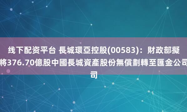 线下配资平台 長城環亞控股(00583)：財政部擬將376.70億股中國長城資產股份無償劃轉至匯金公司