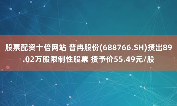 股票配资十倍网站 普冉股份(688766.SH)授出89.02万股限制性股票 授予价55.49元/股