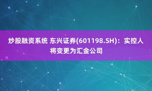 炒股融资系统 东兴证券(601198.SH)：实控人将变更为汇金公司