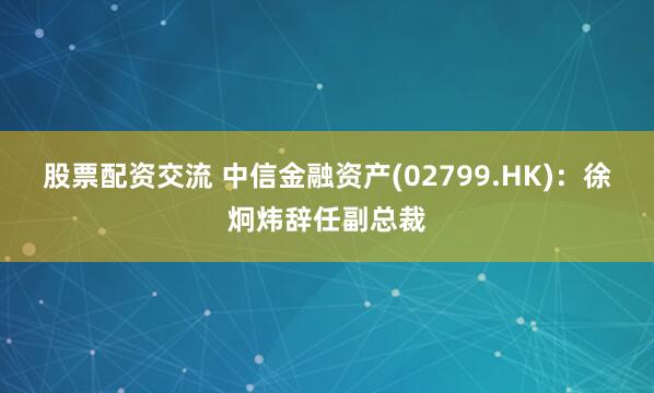 股票配资交流 中信金融资产(02799.HK)：徐炯炜辞任副总裁