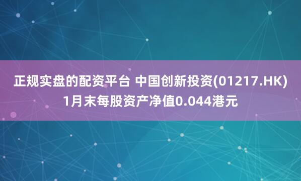 正规实盘的配资平台 中国创新投资(01217.HK)1月末每股资产净值0.044港元