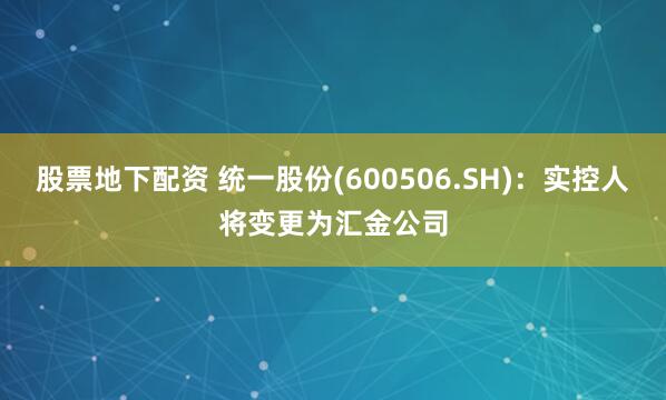 股票地下配资 统一股份(600506.SH)：实控人将变更为汇金公司