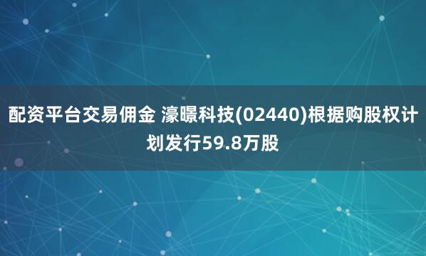 配资平台交易佣金 濠暻科技(02440)根据购股权计划发行59.8万股