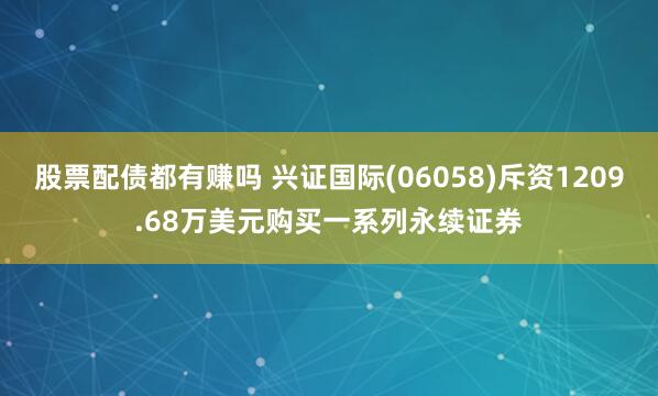 股票配债都有赚吗 兴证国际(06058)斥资1209.68万美元购买一系列永续证券